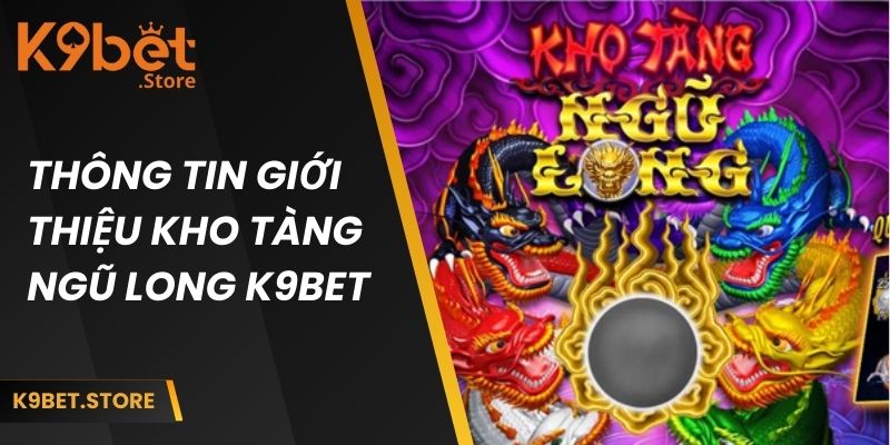Kho Tàng Ngũ Long K9bet | Phiên Bản Game Cược Thú Vị 1 Thông tin giới thiệu kho tàng ngũ long k9bet