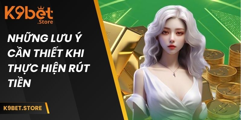 Rút Tiền K9bet Từng Bước Cho Tân Thủ Và Các Lưu Ý Khác 3 Những lưu ý cần thiết khi thực hiện rút vốn tại nhà cái