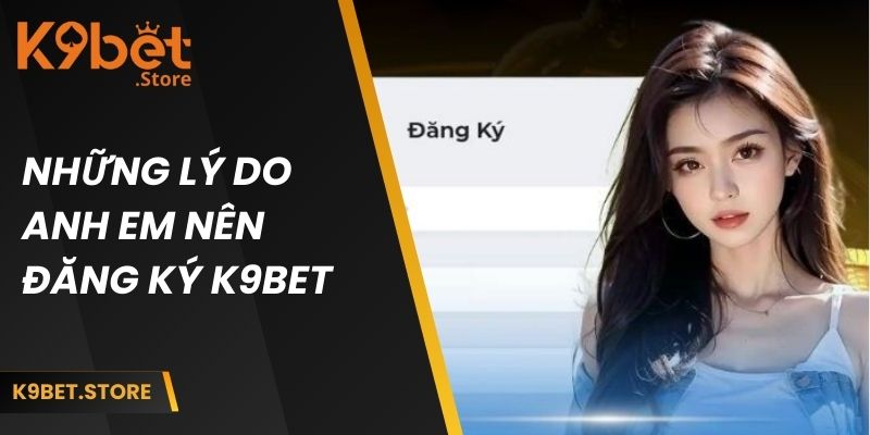 Đăng Ký K9bet | Hướng Dẫn Chi Tiết Từ A - Z Cho Newbie 1 Những lý do anh em nên đăng ký K9BET