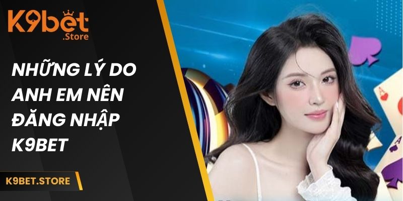 Những lý do anh em nên đăng nhập k9bet