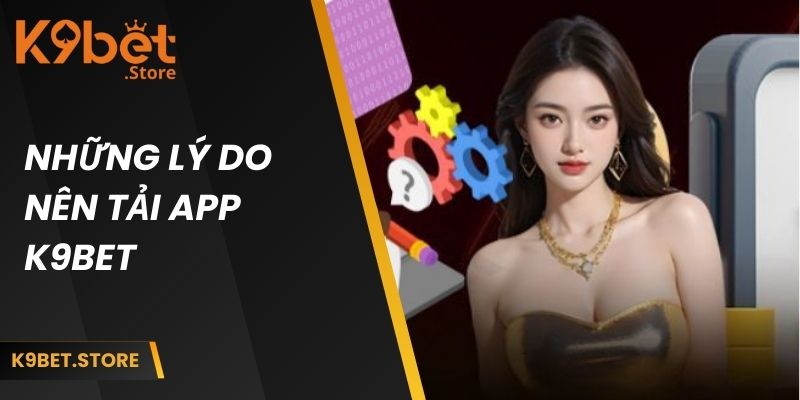 Tải App K9bet Về Android Và iOS Cho Quý Khách Hàng 1 Những lý do nên tải app k9bet