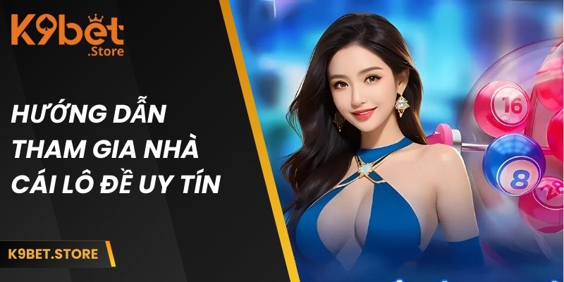 Nhà Cái Lô Đề Uy Tín K9BET - Cá Cược An Toàn, Thưởng Rõ Ràng 4 Hướng dẫn tham gia chơi lô đề trên nền tảng