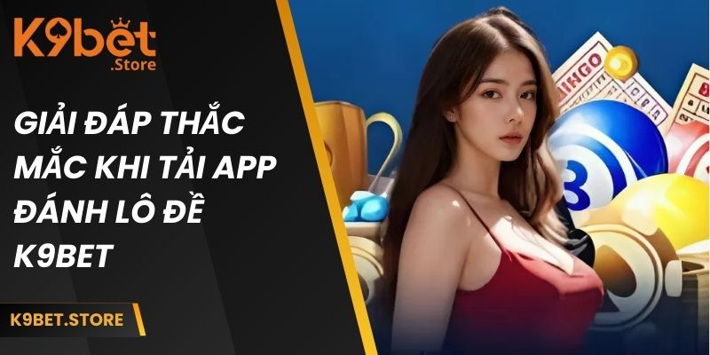 Tải App Đánh Lô Đề - Trải Nghiệm Thú Vị Với Các Tính Năng Mới 5 Giải đáp thắc mắc khi cài đặt ứng dụng đánh lô đề K9BET