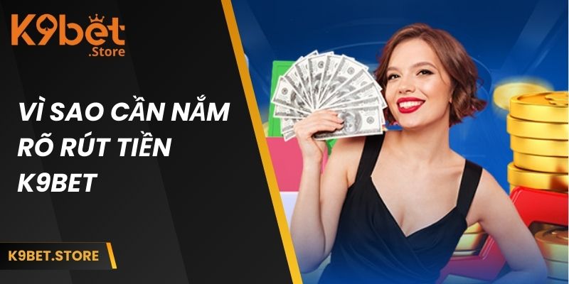 Rút Tiền K9bet Từng Bước Cho Tân Thủ Và Các Lưu Ý Khác 1 Vì sao cần nắm rõ rút tiền K9BET